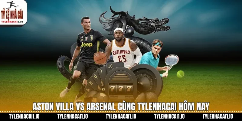Aston Villa vs Arsenal cùng tylenhacai hôm nay