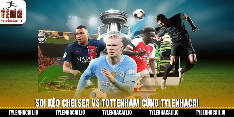 Soi kèo Chelsea vs Tottenham cùng tylenhacai