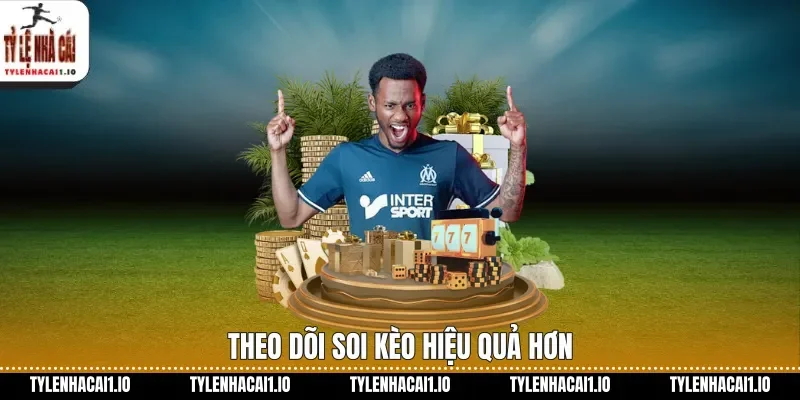 Theo dõi soi kèo hiệu quả hơn